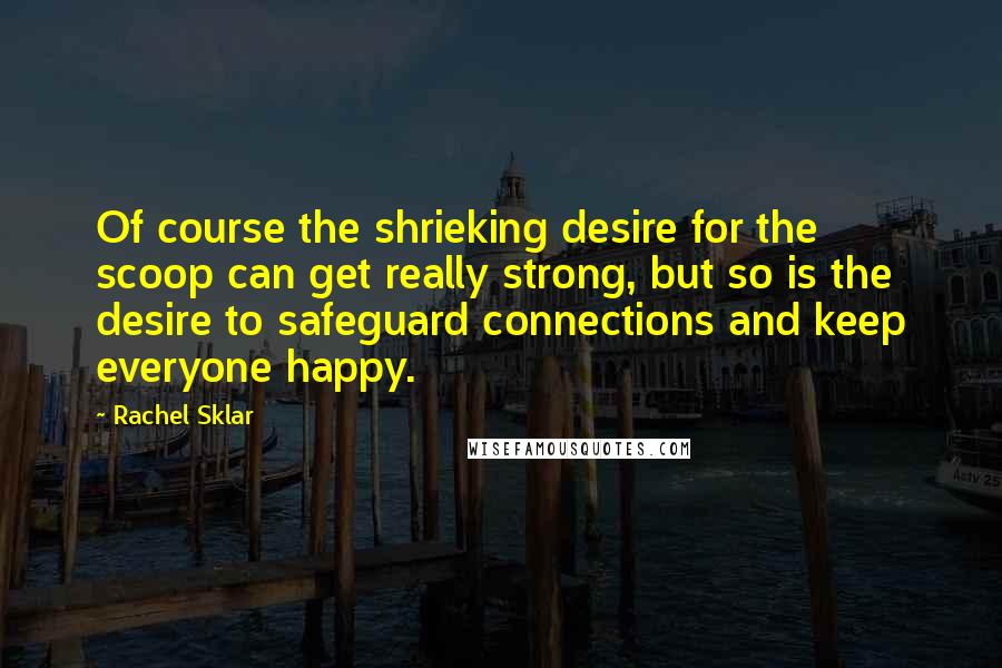 Rachel Sklar Quotes: Of course the shrieking desire for the scoop can get really strong, but so is the desire to safeguard connections and keep everyone happy.