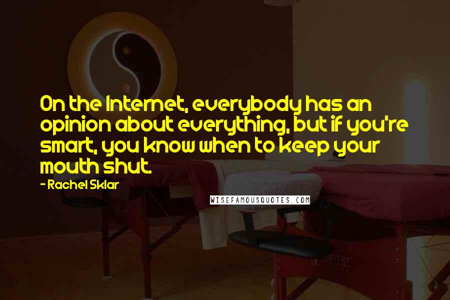 Rachel Sklar Quotes: On the Internet, everybody has an opinion about everything, but if you're smart, you know when to keep your mouth shut.