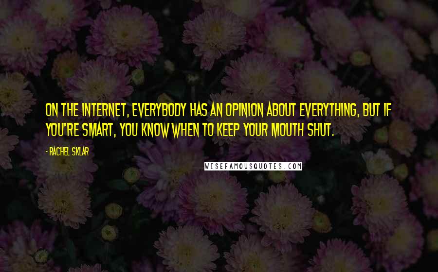 Rachel Sklar Quotes: On the Internet, everybody has an opinion about everything, but if you're smart, you know when to keep your mouth shut.