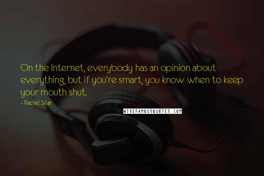 Rachel Sklar Quotes: On the Internet, everybody has an opinion about everything, but if you're smart, you know when to keep your mouth shut.