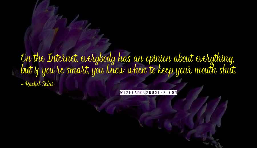 Rachel Sklar Quotes: On the Internet, everybody has an opinion about everything, but if you're smart, you know when to keep your mouth shut.