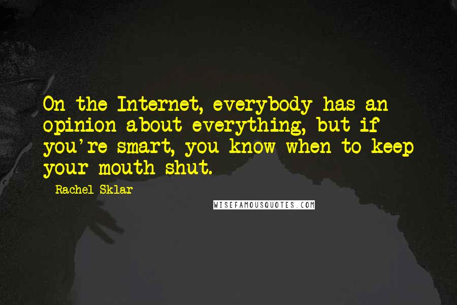 Rachel Sklar Quotes: On the Internet, everybody has an opinion about everything, but if you're smart, you know when to keep your mouth shut.