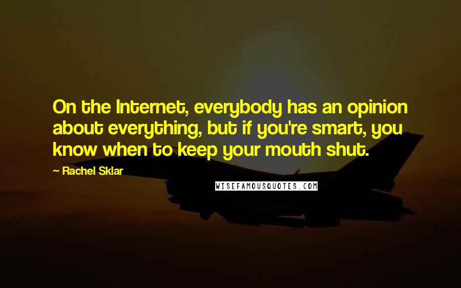 Rachel Sklar Quotes: On the Internet, everybody has an opinion about everything, but if you're smart, you know when to keep your mouth shut.