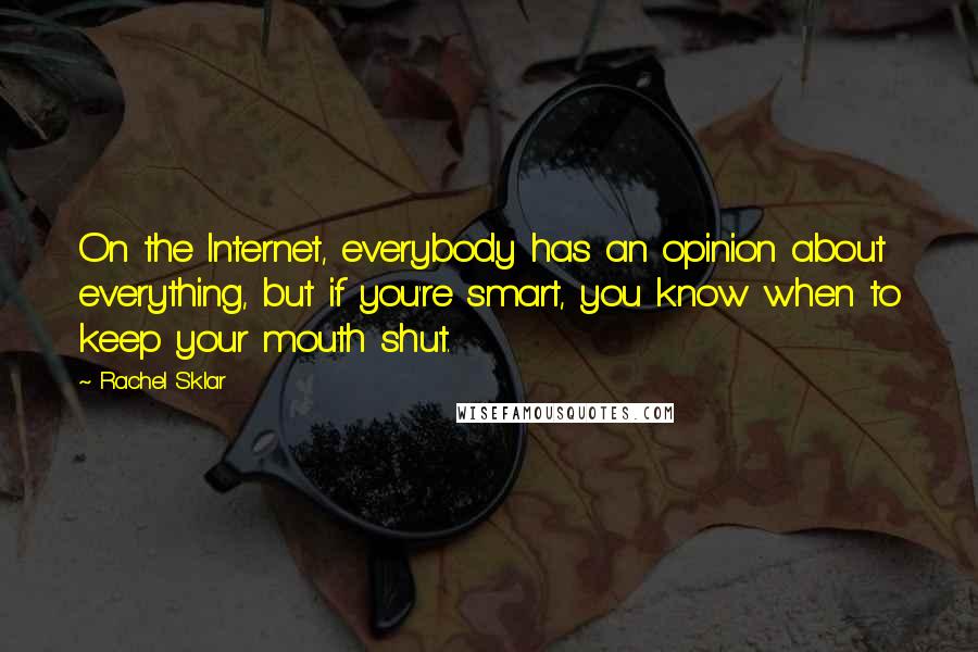 Rachel Sklar Quotes: On the Internet, everybody has an opinion about everything, but if you're smart, you know when to keep your mouth shut.