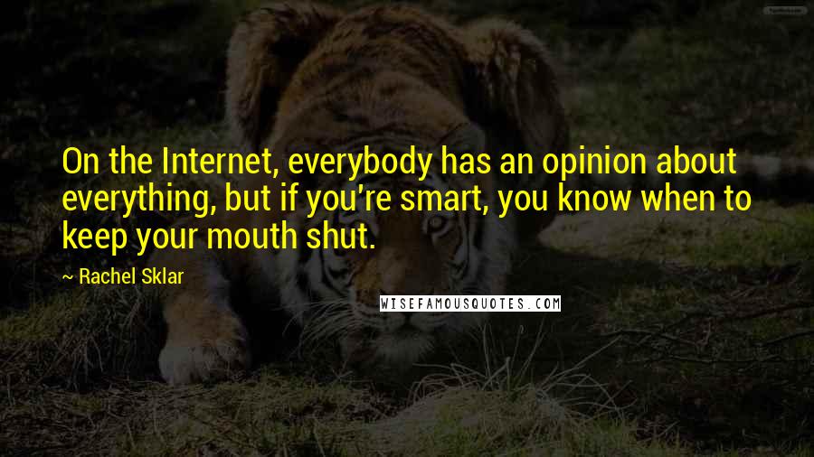 Rachel Sklar Quotes: On the Internet, everybody has an opinion about everything, but if you're smart, you know when to keep your mouth shut.