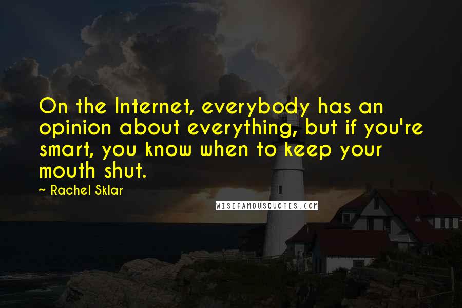 Rachel Sklar Quotes: On the Internet, everybody has an opinion about everything, but if you're smart, you know when to keep your mouth shut.