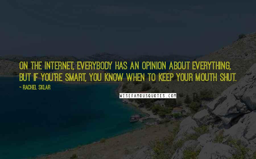 Rachel Sklar Quotes: On the Internet, everybody has an opinion about everything, but if you're smart, you know when to keep your mouth shut.