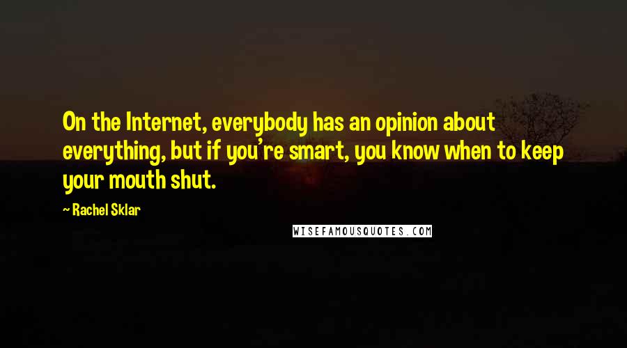 Rachel Sklar Quotes: On the Internet, everybody has an opinion about everything, but if you're smart, you know when to keep your mouth shut.