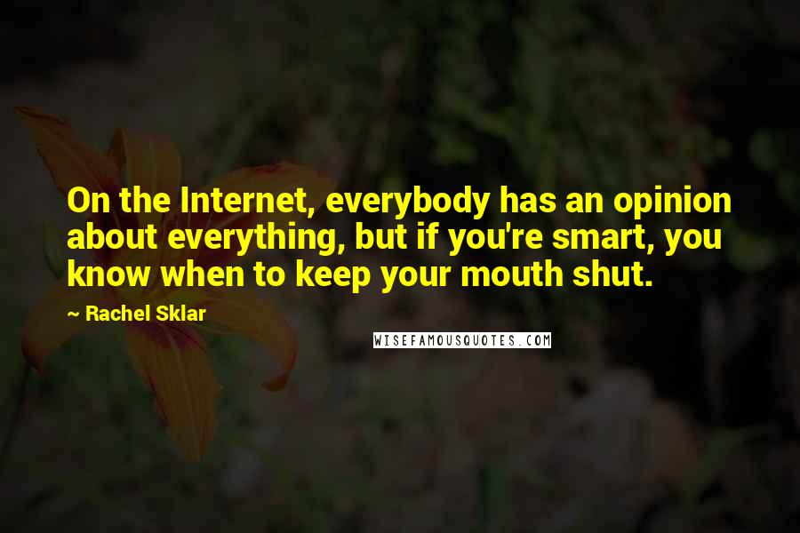 Rachel Sklar Quotes: On the Internet, everybody has an opinion about everything, but if you're smart, you know when to keep your mouth shut.