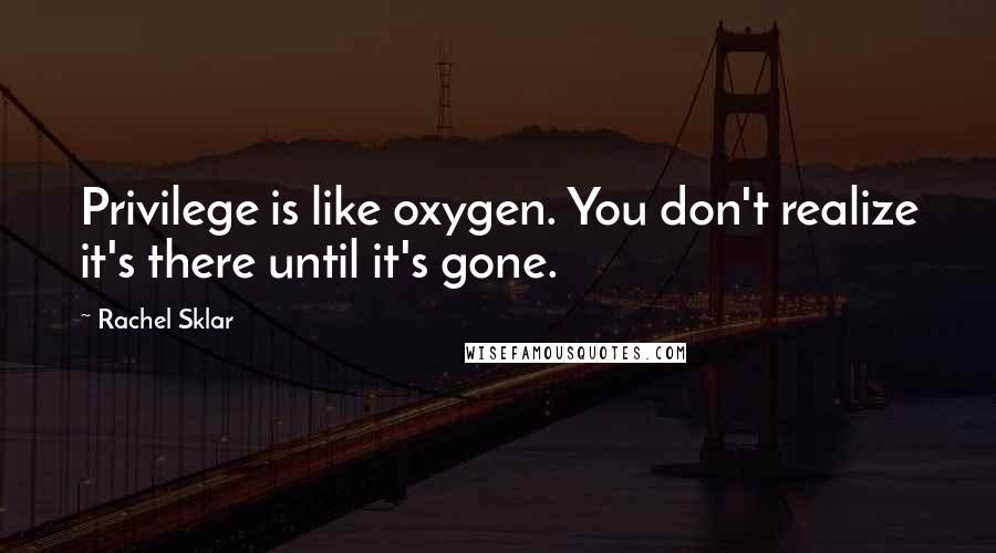 Rachel Sklar Quotes: Privilege is like oxygen. You don't realize it's there until it's gone.