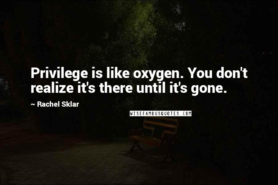 Rachel Sklar Quotes: Privilege is like oxygen. You don't realize it's there until it's gone.