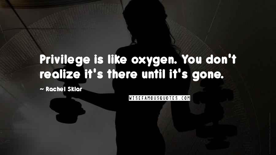 Rachel Sklar Quotes: Privilege is like oxygen. You don't realize it's there until it's gone.