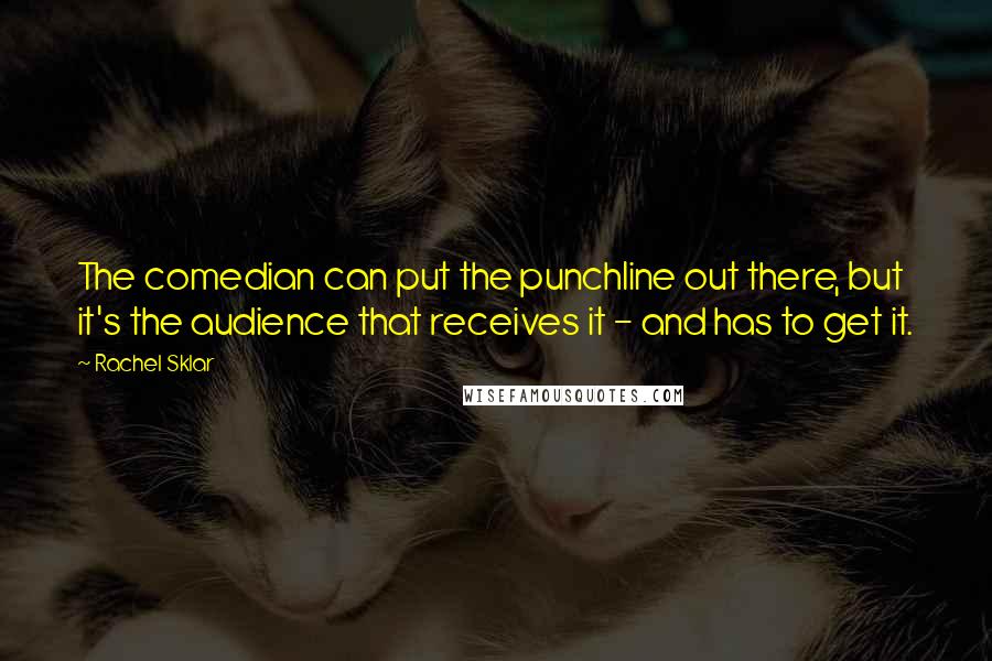 Rachel Sklar Quotes: The comedian can put the punchline out there, but it's the audience that receives it - and has to get it.