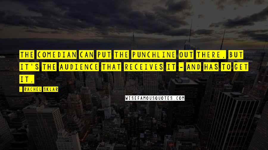 Rachel Sklar Quotes: The comedian can put the punchline out there, but it's the audience that receives it - and has to get it.