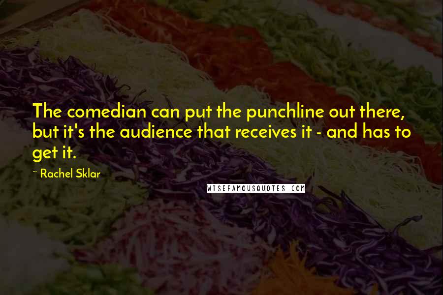 Rachel Sklar Quotes: The comedian can put the punchline out there, but it's the audience that receives it - and has to get it.