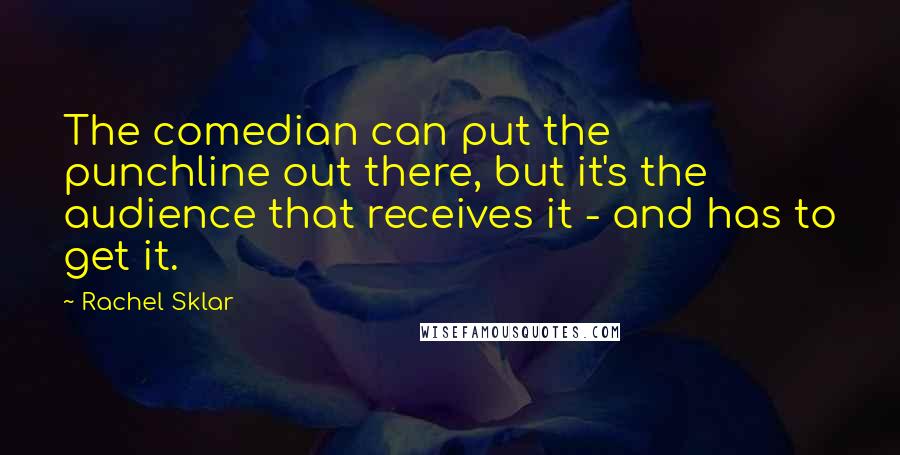Rachel Sklar Quotes: The comedian can put the punchline out there, but it's the audience that receives it - and has to get it.