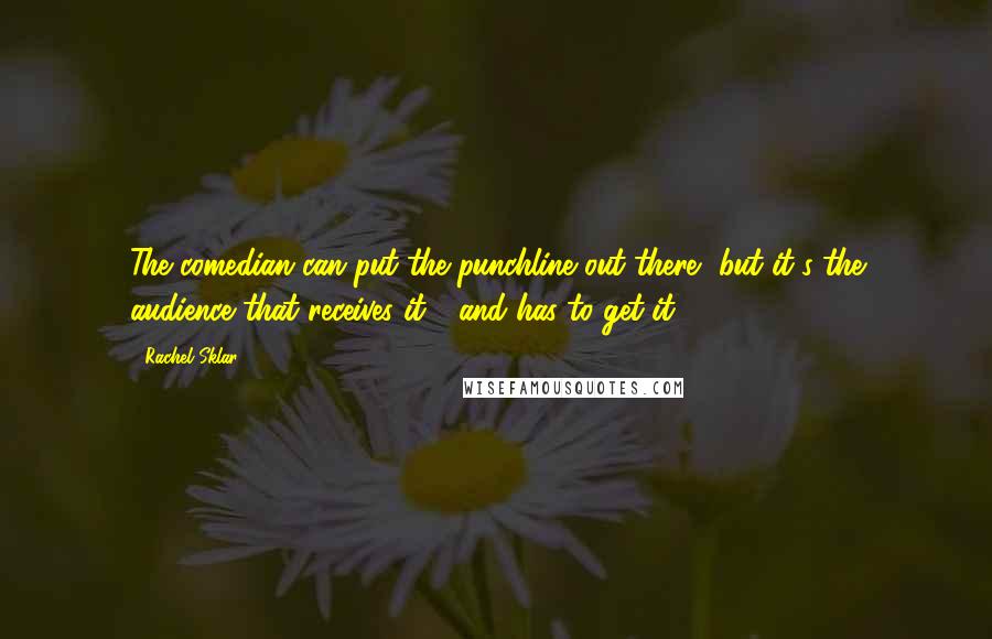 Rachel Sklar Quotes: The comedian can put the punchline out there, but it's the audience that receives it - and has to get it.