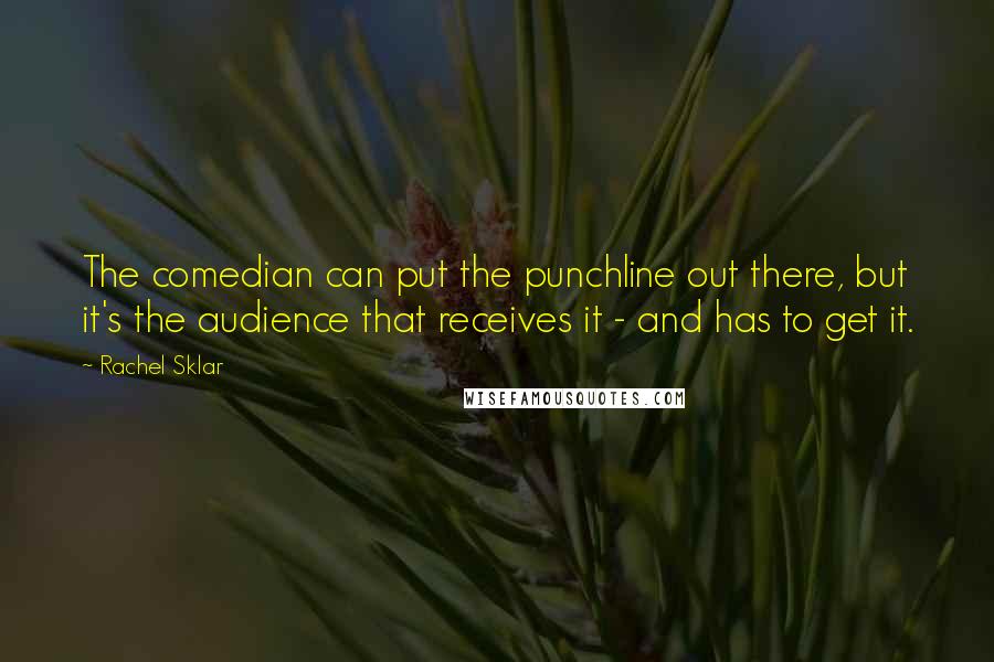 Rachel Sklar Quotes: The comedian can put the punchline out there, but it's the audience that receives it - and has to get it.