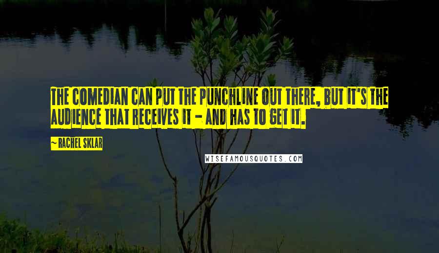 Rachel Sklar Quotes: The comedian can put the punchline out there, but it's the audience that receives it - and has to get it.
