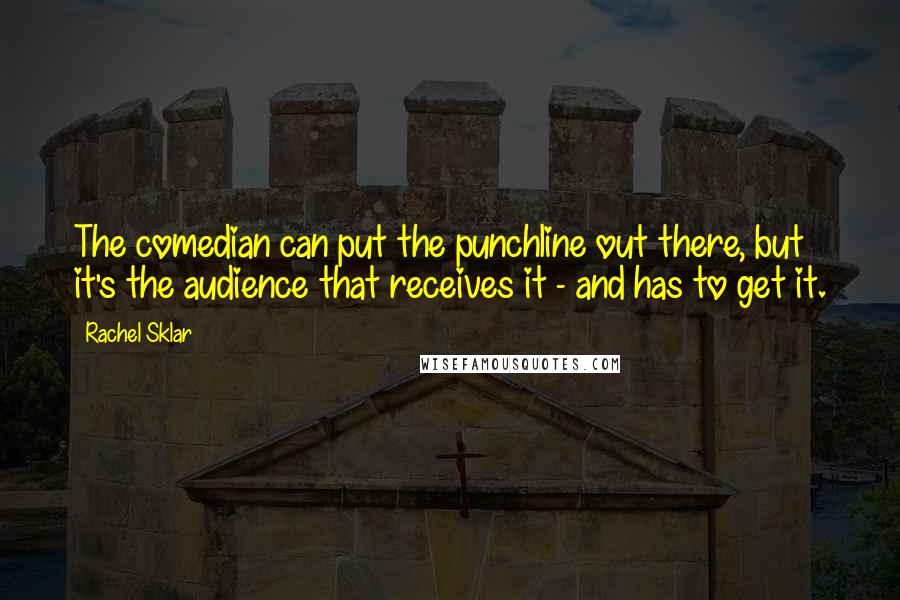 Rachel Sklar Quotes: The comedian can put the punchline out there, but it's the audience that receives it - and has to get it.