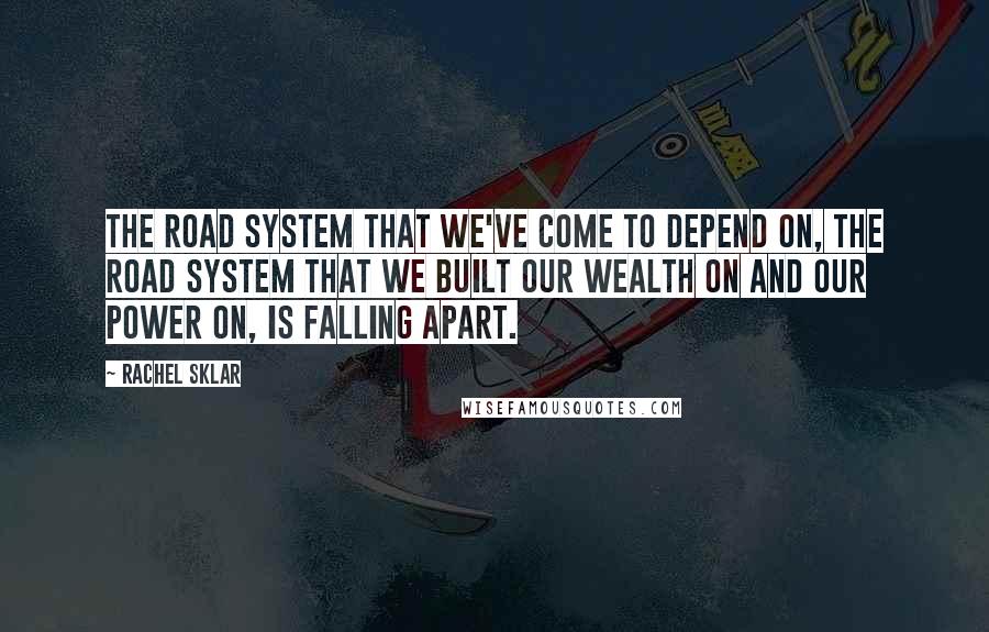 Rachel Sklar Quotes: The road system that we've come to depend on, the road system that we built our wealth on and our power on, is falling apart.