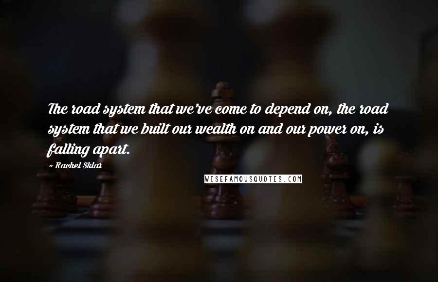 Rachel Sklar Quotes: The road system that we've come to depend on, the road system that we built our wealth on and our power on, is falling apart.