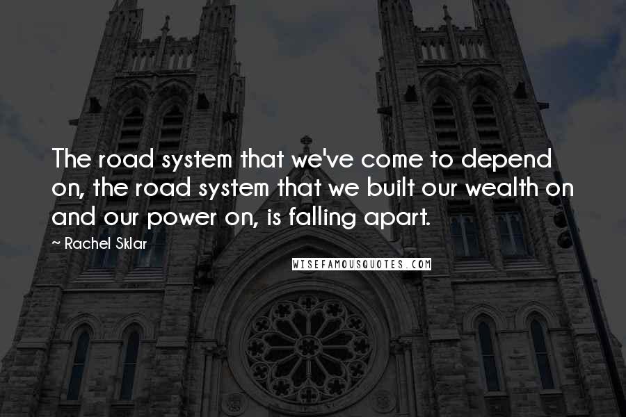 Rachel Sklar Quotes: The road system that we've come to depend on, the road system that we built our wealth on and our power on, is falling apart.