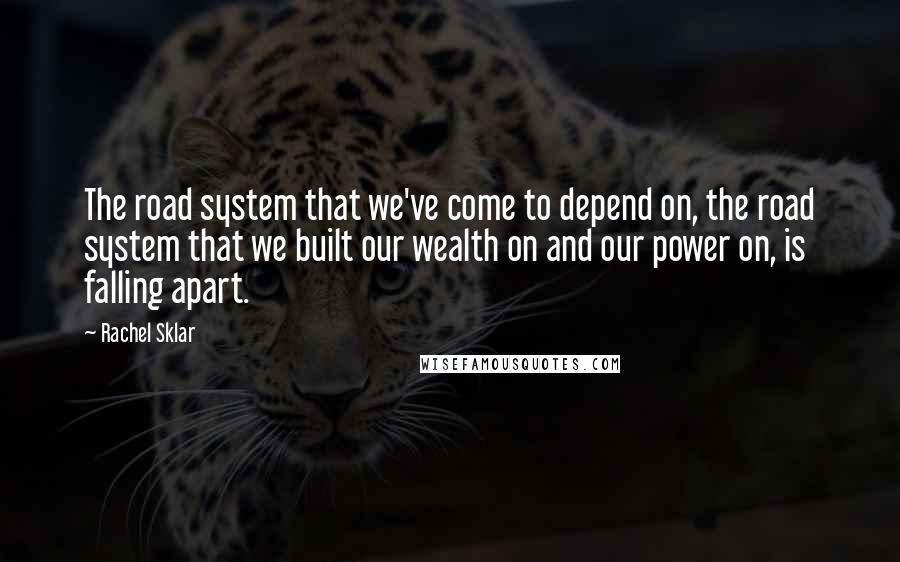 Rachel Sklar Quotes: The road system that we've come to depend on, the road system that we built our wealth on and our power on, is falling apart.