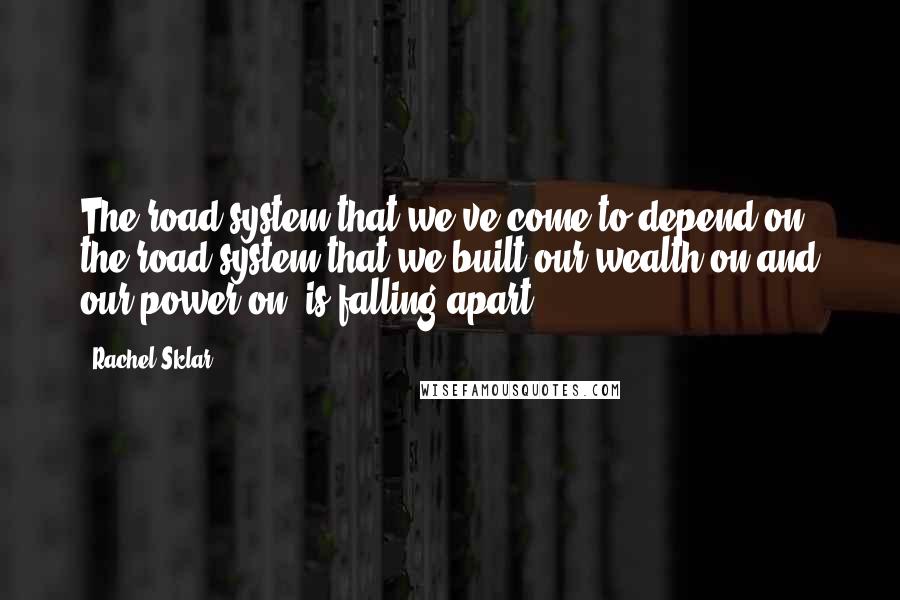 Rachel Sklar Quotes: The road system that we've come to depend on, the road system that we built our wealth on and our power on, is falling apart.