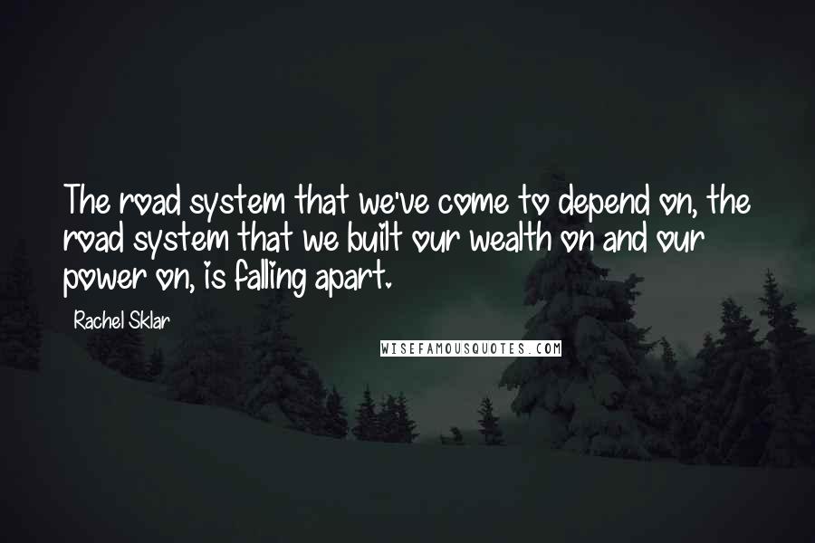 Rachel Sklar Quotes: The road system that we've come to depend on, the road system that we built our wealth on and our power on, is falling apart.