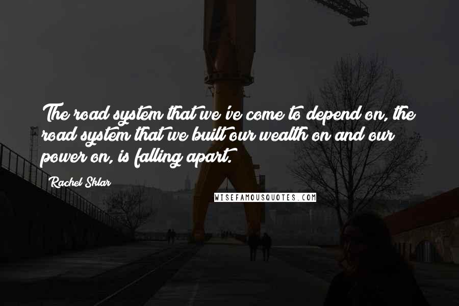 Rachel Sklar Quotes: The road system that we've come to depend on, the road system that we built our wealth on and our power on, is falling apart.
