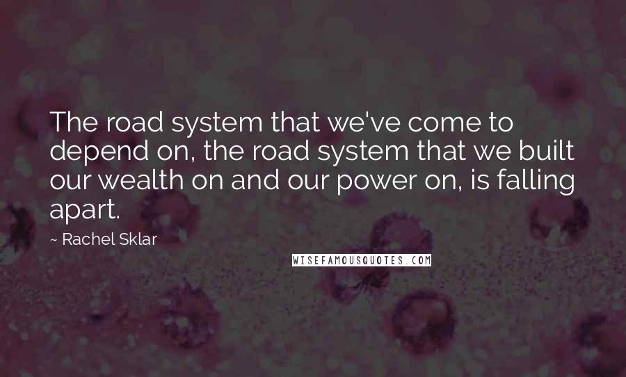 Rachel Sklar Quotes: The road system that we've come to depend on, the road system that we built our wealth on and our power on, is falling apart.