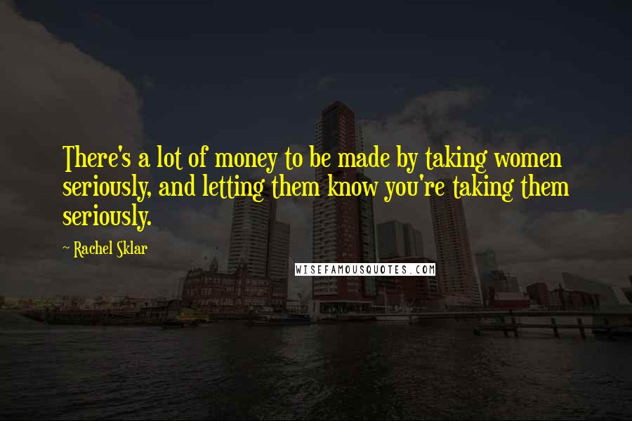 Rachel Sklar Quotes: There's a lot of money to be made by taking women seriously, and letting them know you're taking them seriously.