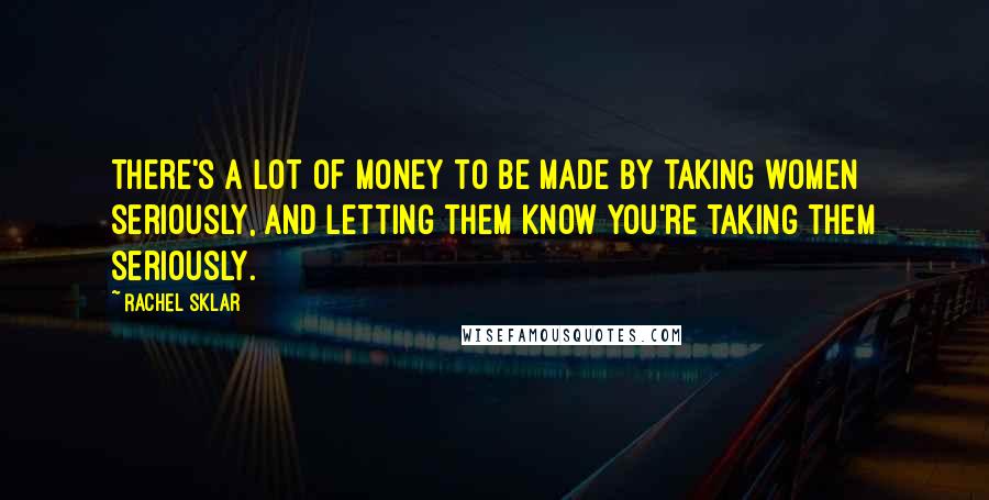 Rachel Sklar Quotes: There's a lot of money to be made by taking women seriously, and letting them know you're taking them seriously.