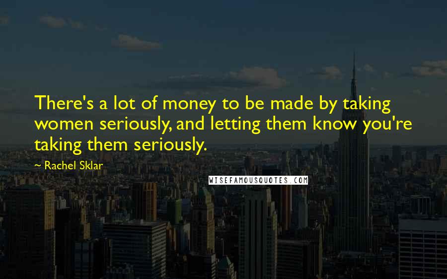 Rachel Sklar Quotes: There's a lot of money to be made by taking women seriously, and letting them know you're taking them seriously.