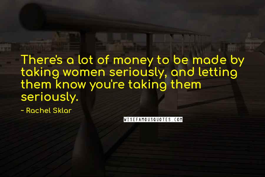 Rachel Sklar Quotes: There's a lot of money to be made by taking women seriously, and letting them know you're taking them seriously.