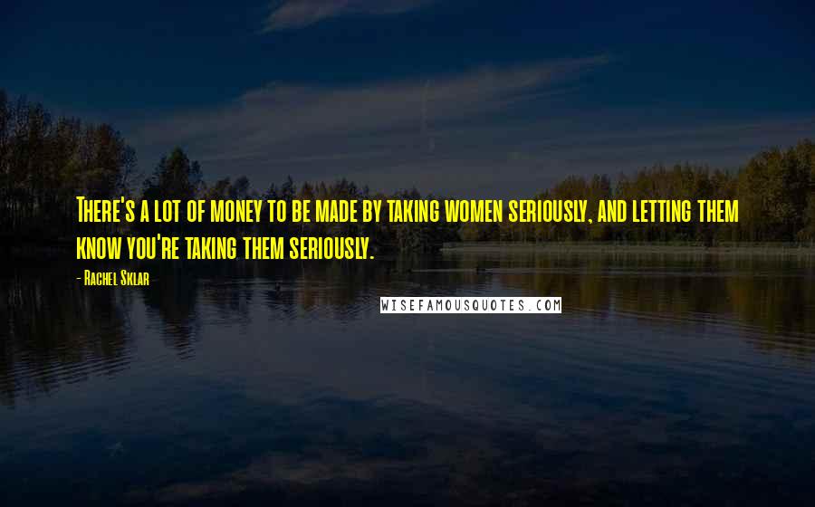 Rachel Sklar Quotes: There's a lot of money to be made by taking women seriously, and letting them know you're taking them seriously.