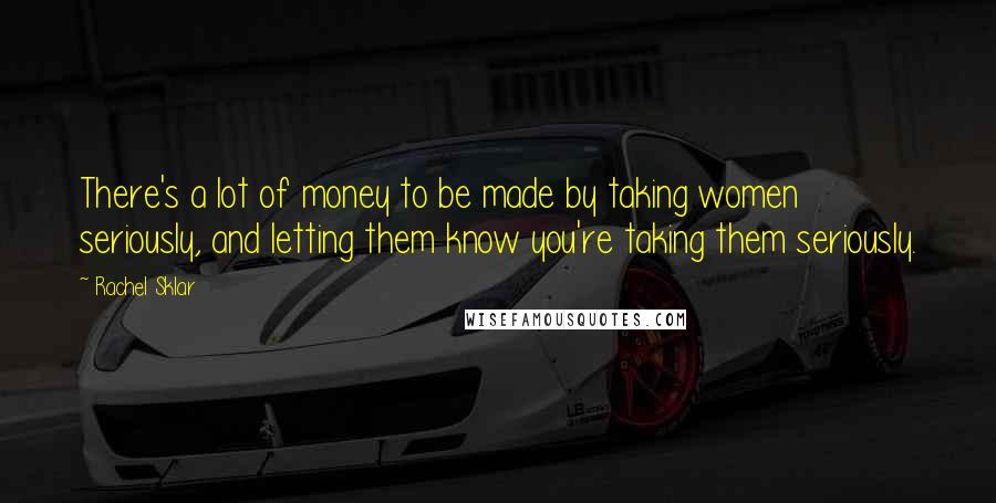 Rachel Sklar Quotes: There's a lot of money to be made by taking women seriously, and letting them know you're taking them seriously.