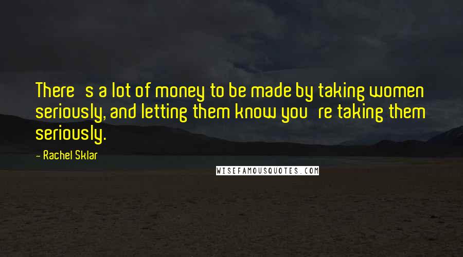 Rachel Sklar Quotes: There's a lot of money to be made by taking women seriously, and letting them know you're taking them seriously.