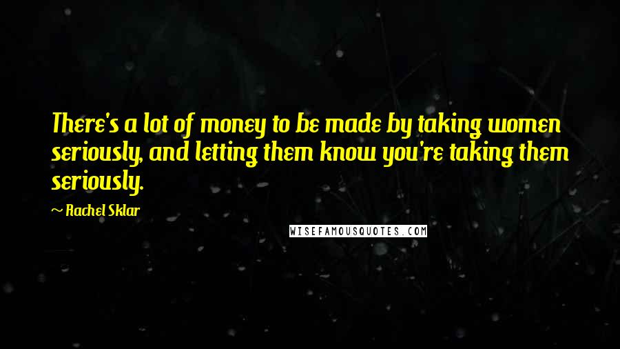 Rachel Sklar Quotes: There's a lot of money to be made by taking women seriously, and letting them know you're taking them seriously.