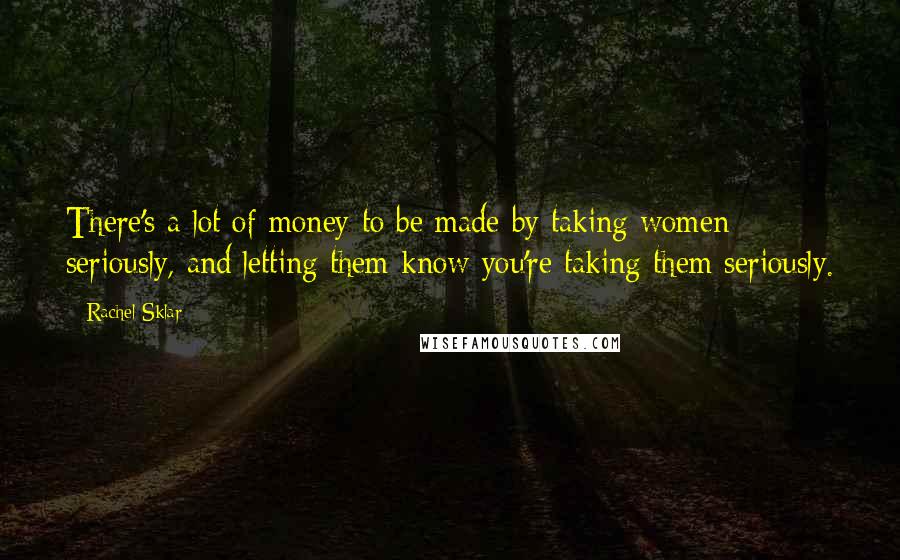 Rachel Sklar Quotes: There's a lot of money to be made by taking women seriously, and letting them know you're taking them seriously.