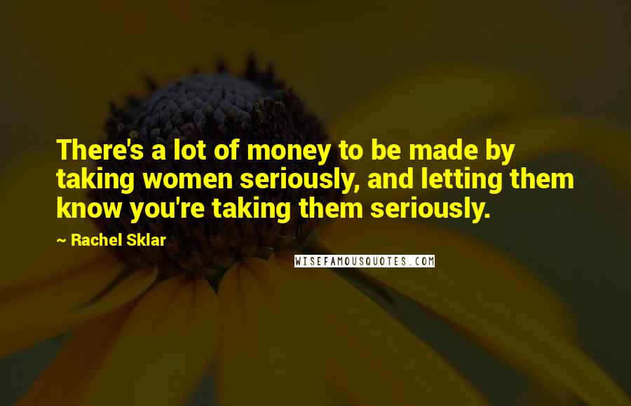 Rachel Sklar Quotes: There's a lot of money to be made by taking women seriously, and letting them know you're taking them seriously.