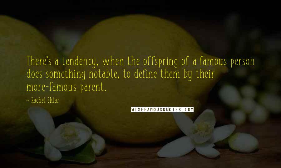 Rachel Sklar Quotes: There's a tendency, when the offspring of a famous person does something notable, to define them by their more-famous parent.