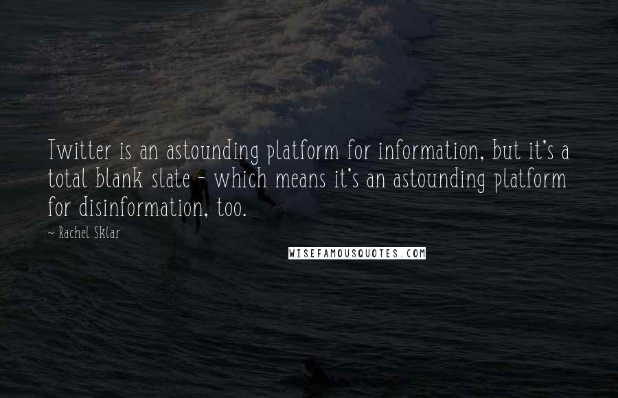 Rachel Sklar Quotes: Twitter is an astounding platform for information, but it's a total blank slate - which means it's an astounding platform for disinformation, too.