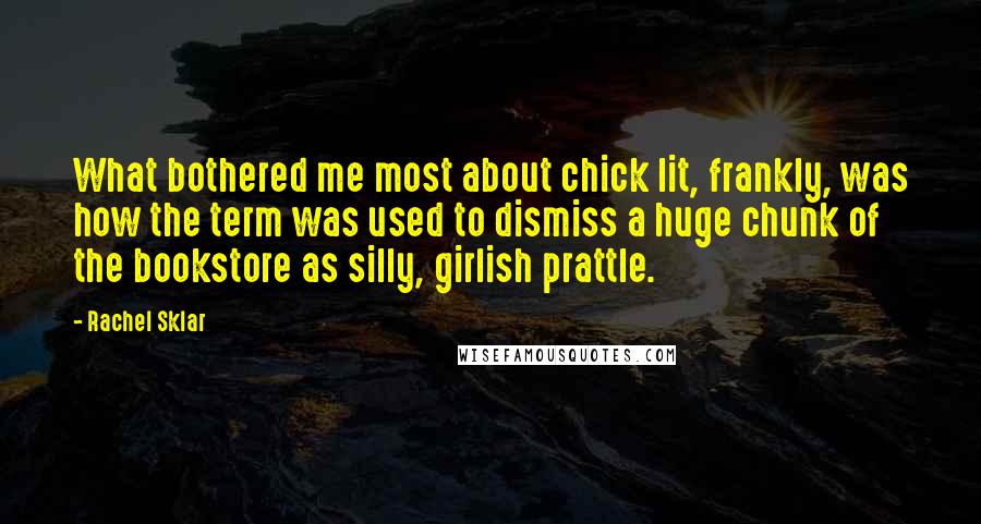 Rachel Sklar Quotes: What bothered me most about chick lit, frankly, was how the term was used to dismiss a huge chunk of the bookstore as silly, girlish prattle.