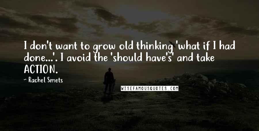 Rachel Smets Quotes: I don't want to grow old thinking 'what if I had done...'. I avoid the 'should have's' and take ACTION.