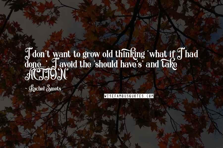 Rachel Smets Quotes: I don't want to grow old thinking 'what if I had done...'. I avoid the 'should have's' and take ACTION.