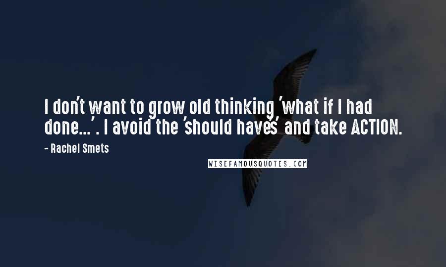 Rachel Smets Quotes: I don't want to grow old thinking 'what if I had done...'. I avoid the 'should have's' and take ACTION.