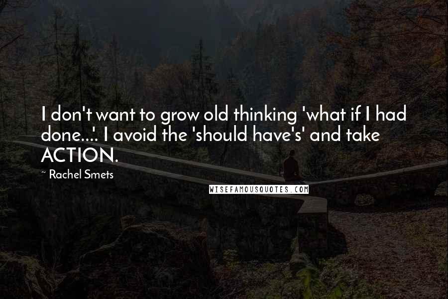 Rachel Smets Quotes: I don't want to grow old thinking 'what if I had done...'. I avoid the 'should have's' and take ACTION.