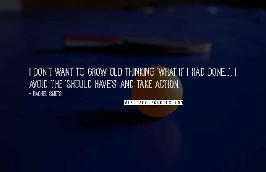 Rachel Smets Quotes: I don't want to grow old thinking 'what if I had done...'. I avoid the 'should have's' and take ACTION.
